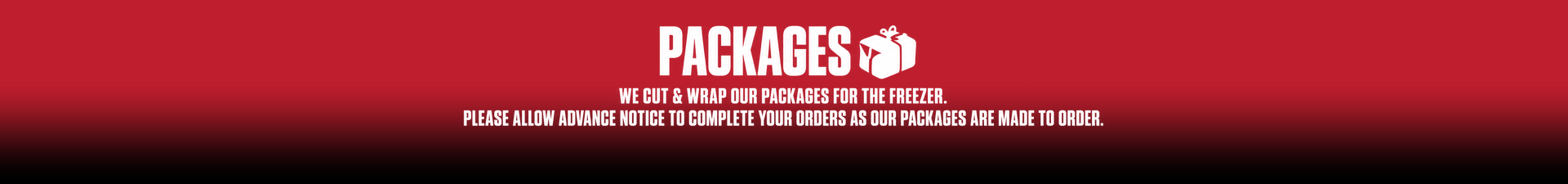 Packages_Gradient_1920x225 Packages We cut & wrap our packages for the freezer. Please allow advance notice to complete your orders as our packages are made to order. Substitutions Minimal!